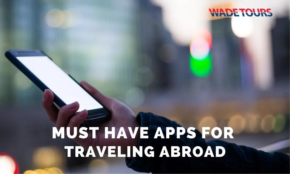 Must Have Travel Apps For Traveling Abroad- Wade Tours